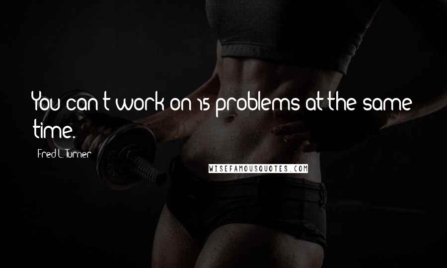 Fred L. Turner Quotes: You can't work on 15 problems at the same time.