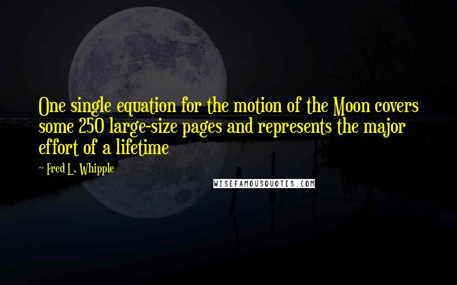 Fred L. Whipple Quotes: One single equation for the motion of the Moon covers some 250 large-size pages and represents the major effort of a lifetime