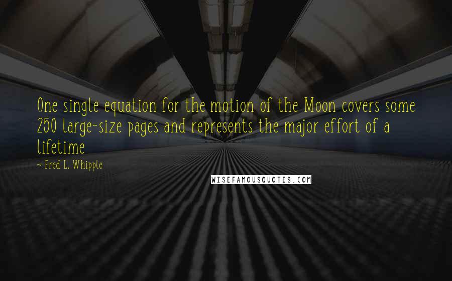 Fred L. Whipple Quotes: One single equation for the motion of the Moon covers some 250 large-size pages and represents the major effort of a lifetime