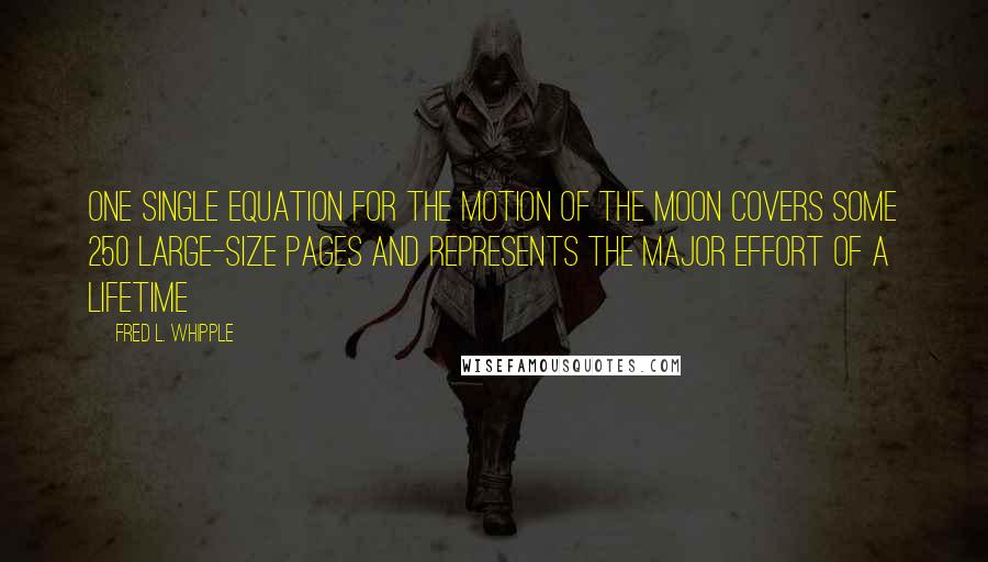 Fred L. Whipple Quotes: One single equation for the motion of the Moon covers some 250 large-size pages and represents the major effort of a lifetime