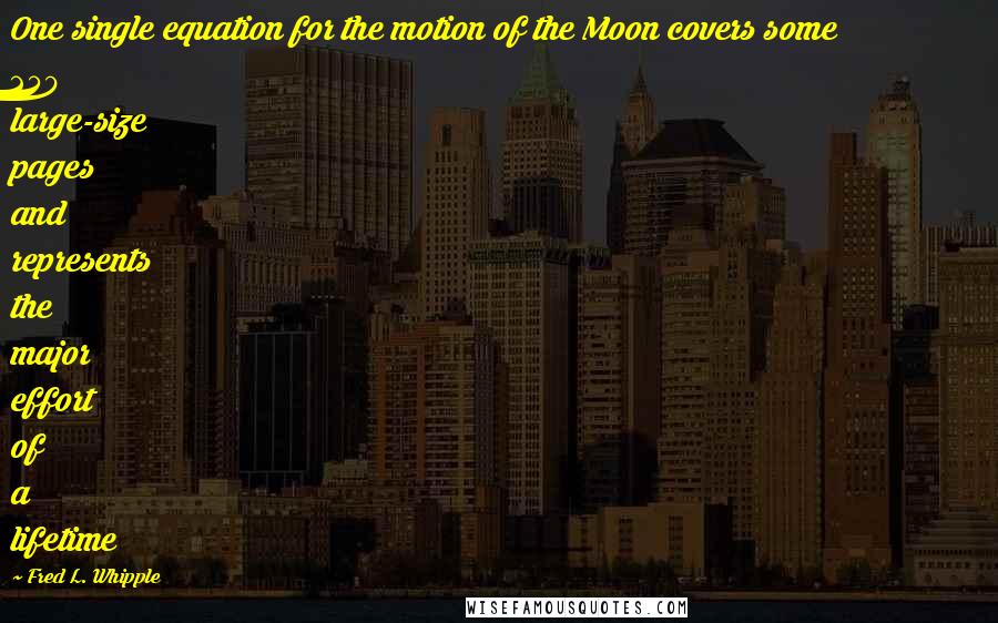 Fred L. Whipple Quotes: One single equation for the motion of the Moon covers some 250 large-size pages and represents the major effort of a lifetime