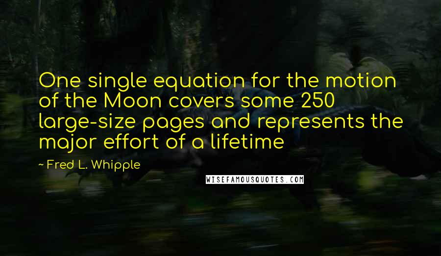 Fred L. Whipple Quotes: One single equation for the motion of the Moon covers some 250 large-size pages and represents the major effort of a lifetime