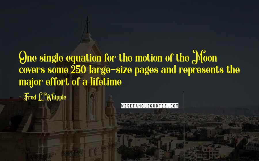 Fred L. Whipple Quotes: One single equation for the motion of the Moon covers some 250 large-size pages and represents the major effort of a lifetime