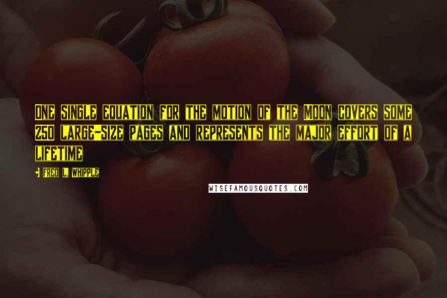Fred L. Whipple Quotes: One single equation for the motion of the Moon covers some 250 large-size pages and represents the major effort of a lifetime