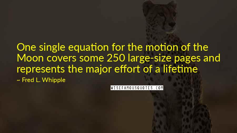 Fred L. Whipple Quotes: One single equation for the motion of the Moon covers some 250 large-size pages and represents the major effort of a lifetime