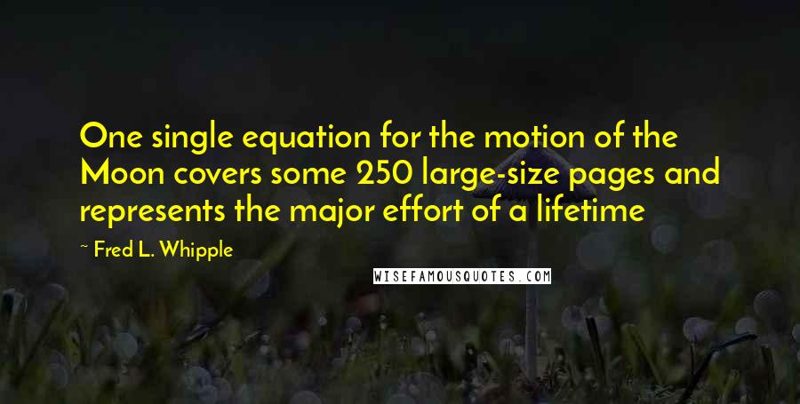 Fred L. Whipple Quotes: One single equation for the motion of the Moon covers some 250 large-size pages and represents the major effort of a lifetime