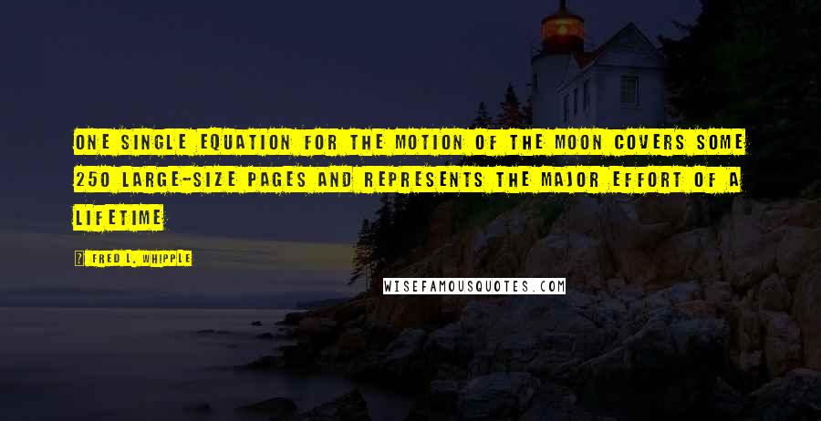 Fred L. Whipple Quotes: One single equation for the motion of the Moon covers some 250 large-size pages and represents the major effort of a lifetime