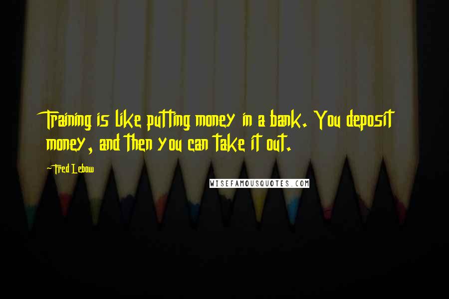 Fred Lebow Quotes: Training is like putting money in a bank. You deposit money, and then you can take it out.