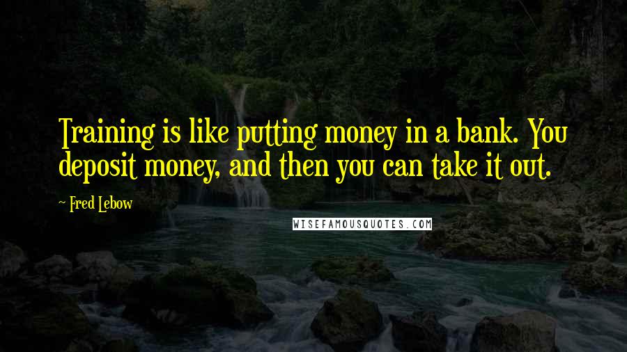Fred Lebow Quotes: Training is like putting money in a bank. You deposit money, and then you can take it out.