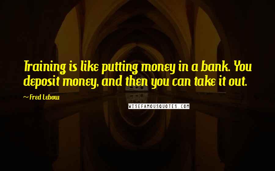 Fred Lebow Quotes: Training is like putting money in a bank. You deposit money, and then you can take it out.