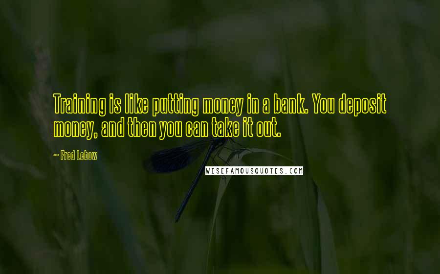 Fred Lebow Quotes: Training is like putting money in a bank. You deposit money, and then you can take it out.