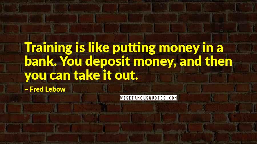 Fred Lebow Quotes: Training is like putting money in a bank. You deposit money, and then you can take it out.