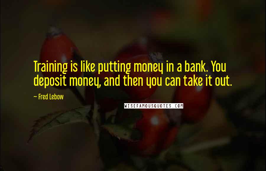 Fred Lebow Quotes: Training is like putting money in a bank. You deposit money, and then you can take it out.