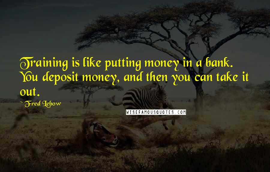 Fred Lebow Quotes: Training is like putting money in a bank. You deposit money, and then you can take it out.