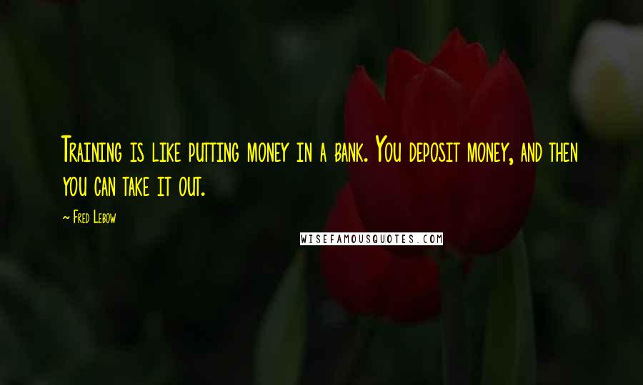 Fred Lebow Quotes: Training is like putting money in a bank. You deposit money, and then you can take it out.