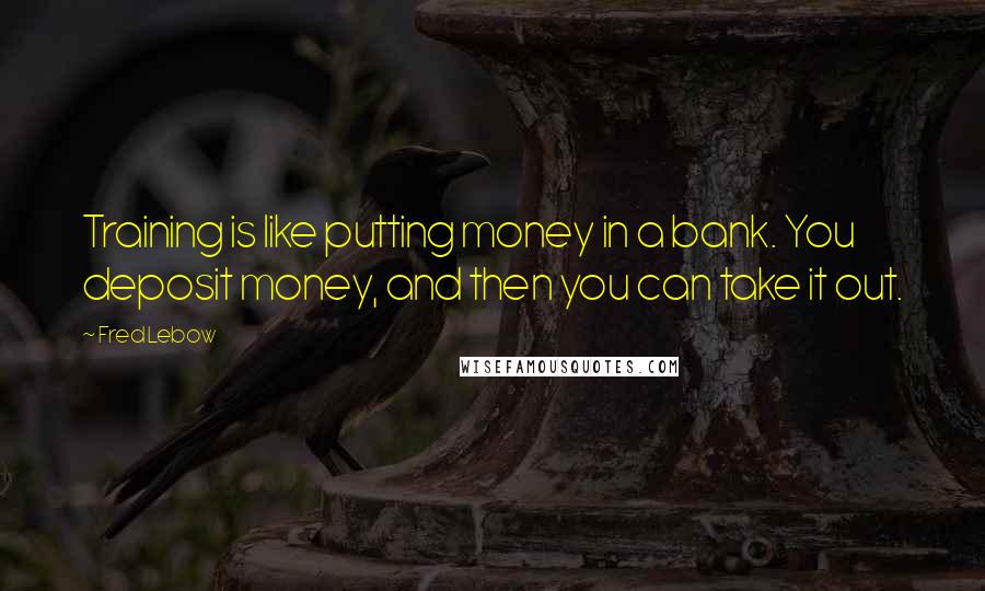 Fred Lebow Quotes: Training is like putting money in a bank. You deposit money, and then you can take it out.