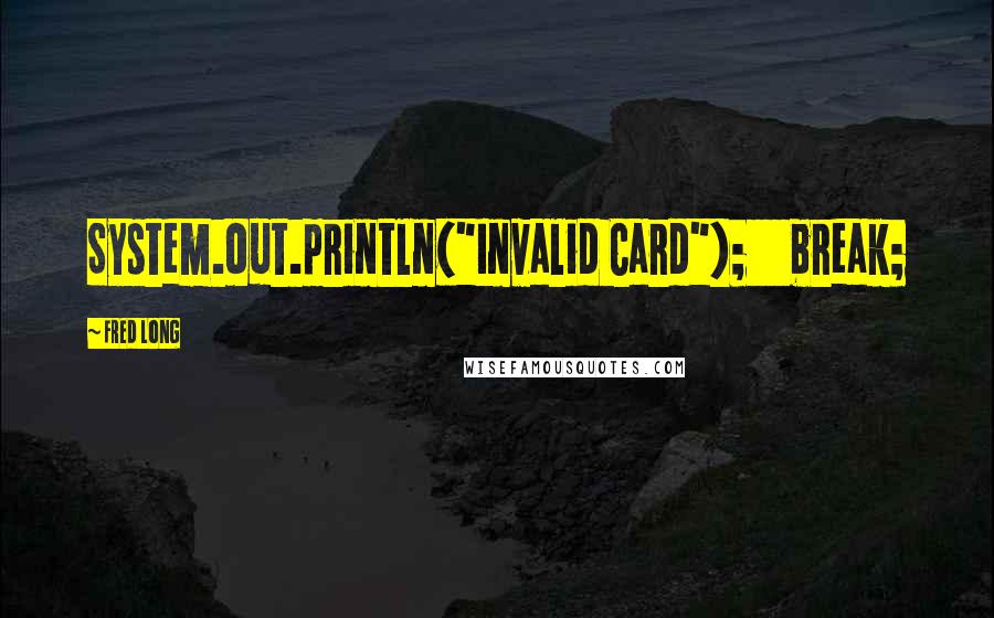 Fred Long Quotes: System.out.println("Invalid Card"); break;