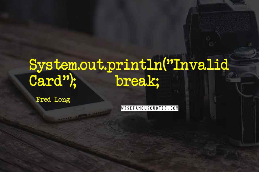 Fred Long Quotes: System.out.println("Invalid Card");     break;