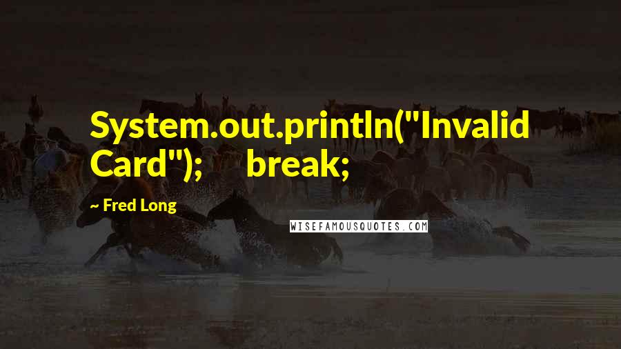 Fred Long Quotes: System.out.println("Invalid Card");     break;