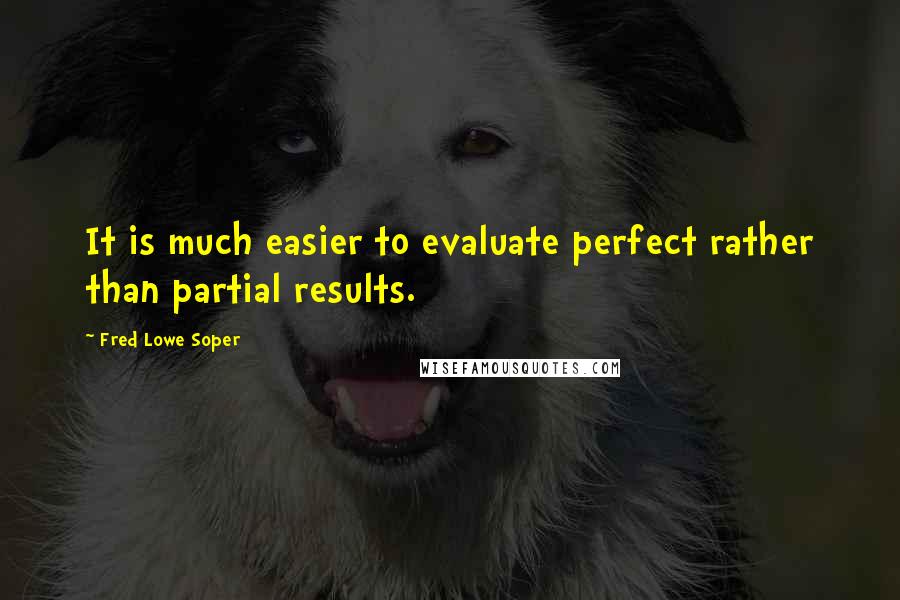 Fred Lowe Soper Quotes: It is much easier to evaluate perfect rather than partial results.