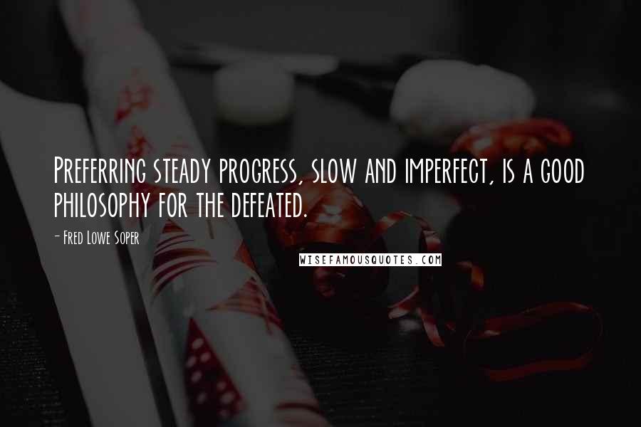 Fred Lowe Soper Quotes: Preferring steady progress, slow and imperfect, is a good philosophy for the defeated.