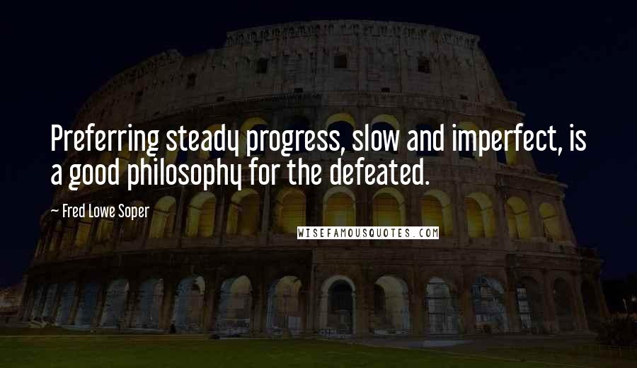 Fred Lowe Soper Quotes: Preferring steady progress, slow and imperfect, is a good philosophy for the defeated.