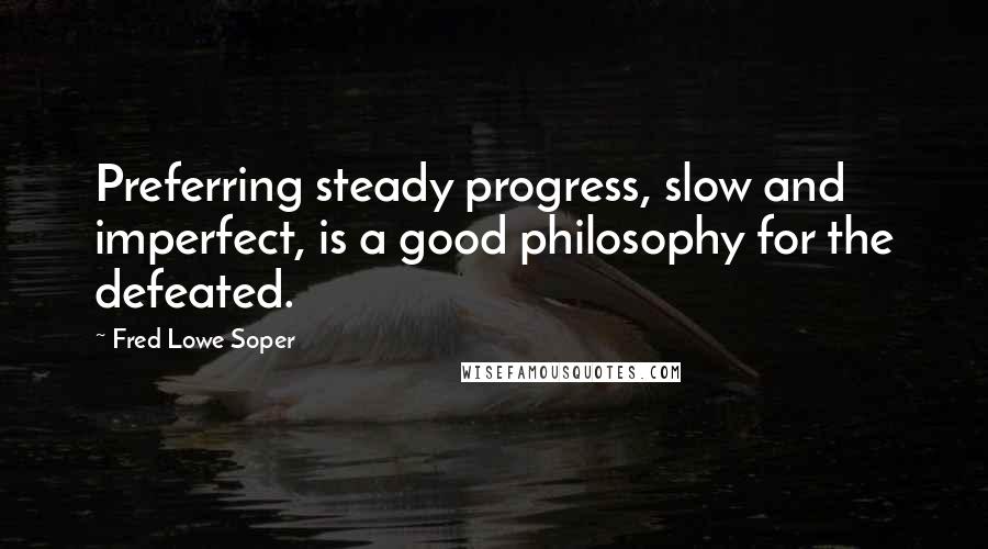 Fred Lowe Soper Quotes: Preferring steady progress, slow and imperfect, is a good philosophy for the defeated.