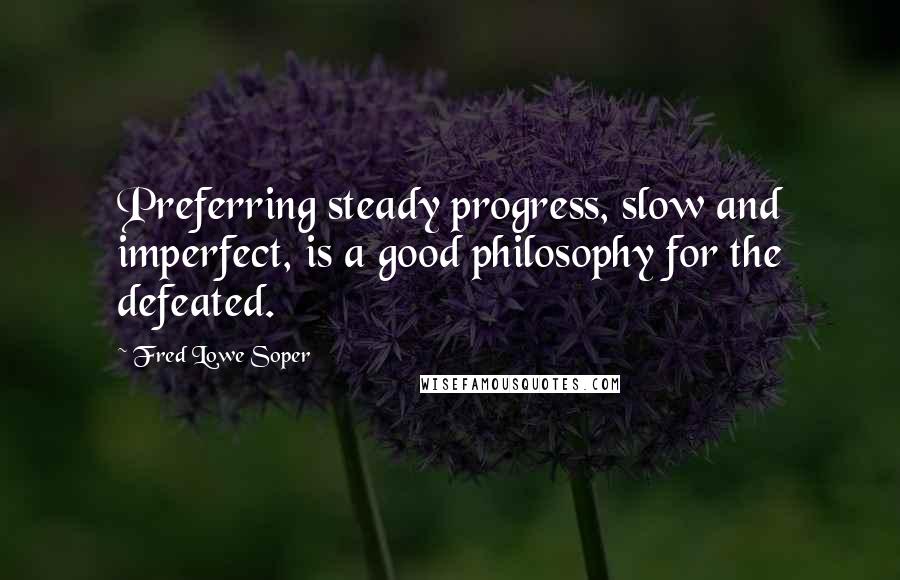 Fred Lowe Soper Quotes: Preferring steady progress, slow and imperfect, is a good philosophy for the defeated.