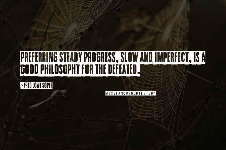 Fred Lowe Soper Quotes: Preferring steady progress, slow and imperfect, is a good philosophy for the defeated.