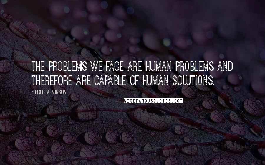Fred M. Vinson Quotes: The problems we face are human problems and therefore are capable of human solutions.