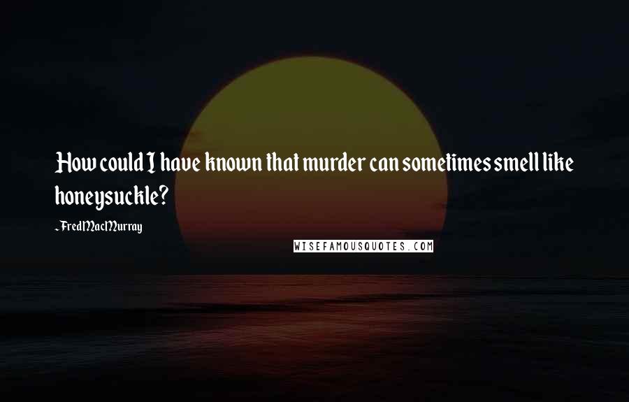 Fred MacMurray Quotes: How could I have known that murder can sometimes smell like honeysuckle?