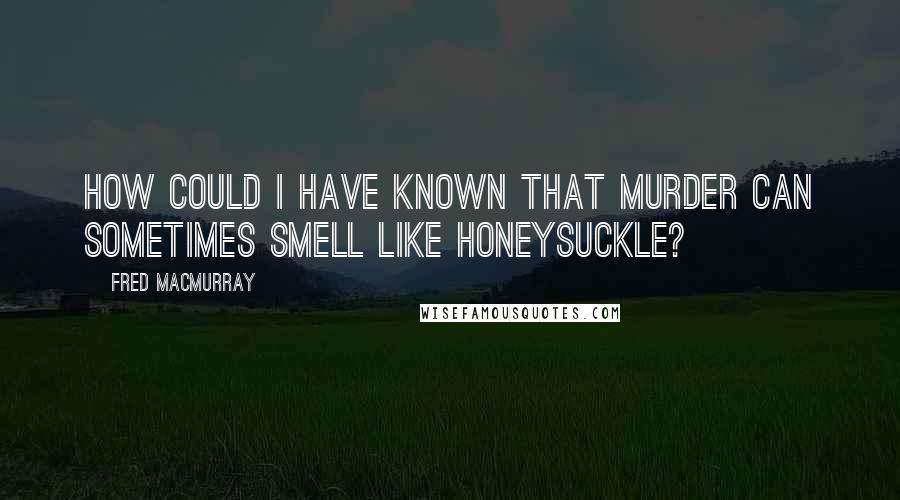 Fred MacMurray Quotes: How could I have known that murder can sometimes smell like honeysuckle?