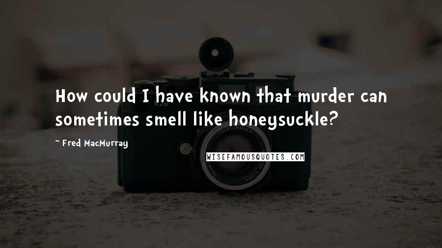 Fred MacMurray Quotes: How could I have known that murder can sometimes smell like honeysuckle?