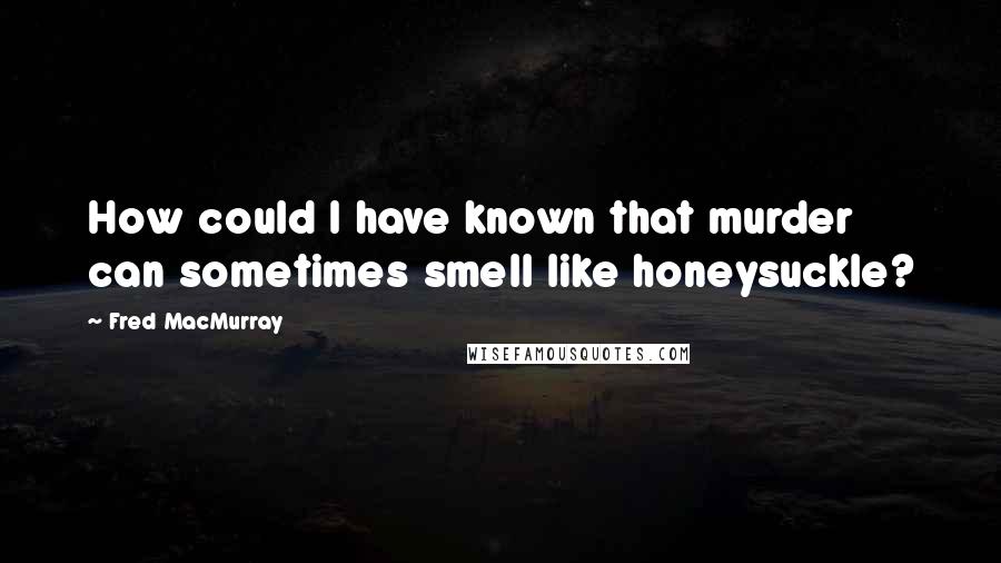 Fred MacMurray Quotes: How could I have known that murder can sometimes smell like honeysuckle?