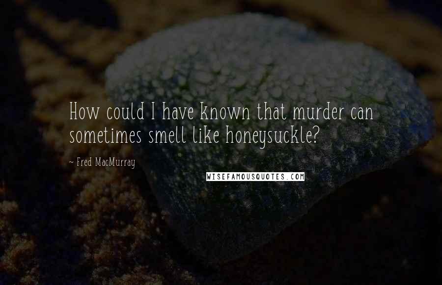 Fred MacMurray Quotes: How could I have known that murder can sometimes smell like honeysuckle?