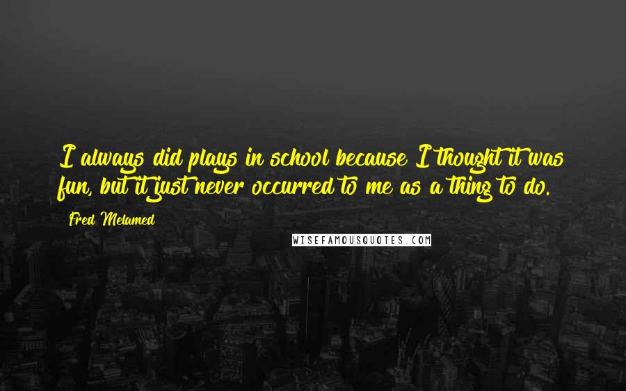 Fred Melamed Quotes: I always did plays in school because I thought it was fun, but it just never occurred to me as a thing to do.