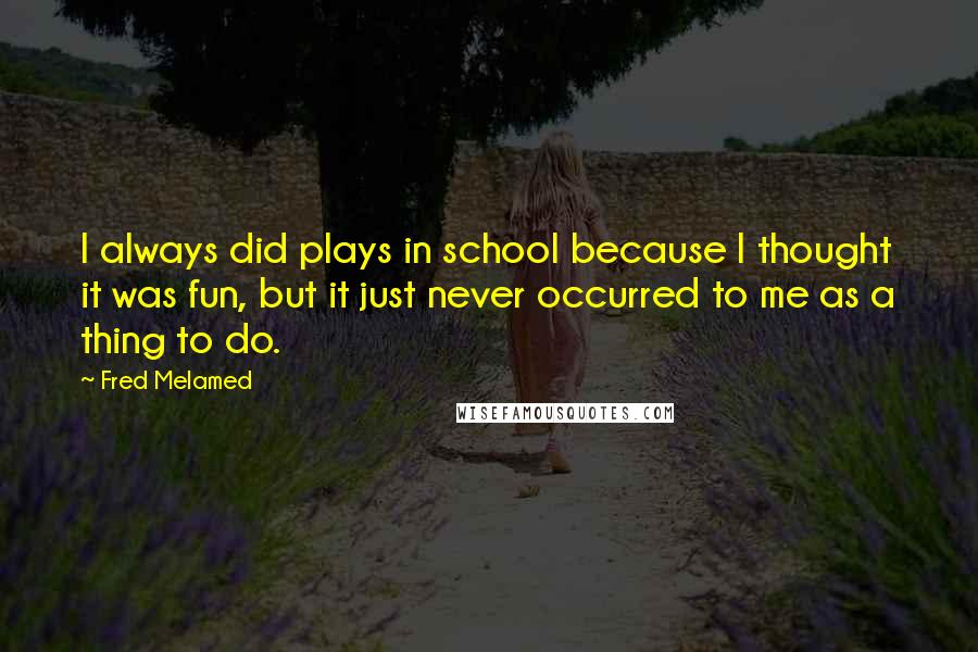 Fred Melamed Quotes: I always did plays in school because I thought it was fun, but it just never occurred to me as a thing to do.