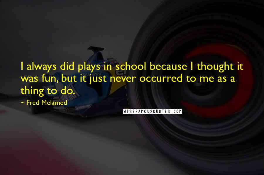 Fred Melamed Quotes: I always did plays in school because I thought it was fun, but it just never occurred to me as a thing to do.