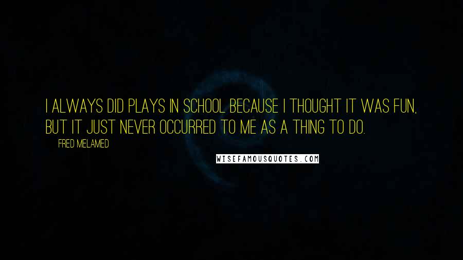 Fred Melamed Quotes: I always did plays in school because I thought it was fun, but it just never occurred to me as a thing to do.