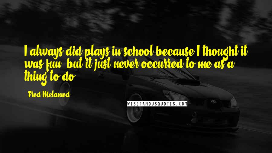 Fred Melamed Quotes: I always did plays in school because I thought it was fun, but it just never occurred to me as a thing to do.