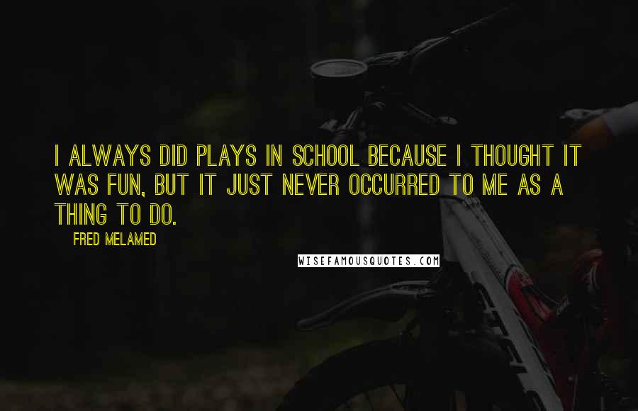 Fred Melamed Quotes: I always did plays in school because I thought it was fun, but it just never occurred to me as a thing to do.