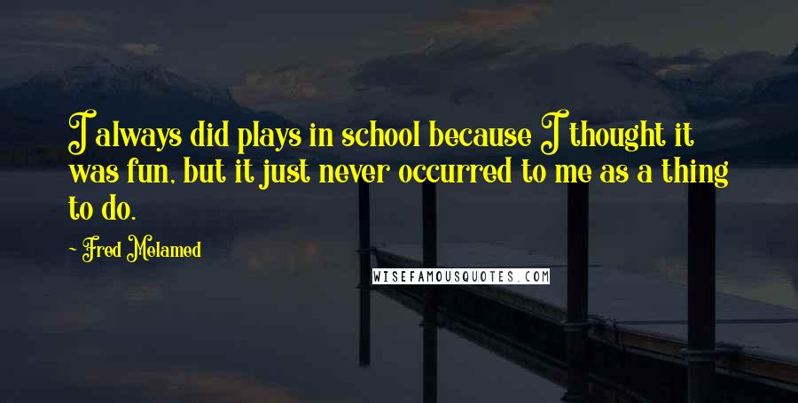 Fred Melamed Quotes: I always did plays in school because I thought it was fun, but it just never occurred to me as a thing to do.
