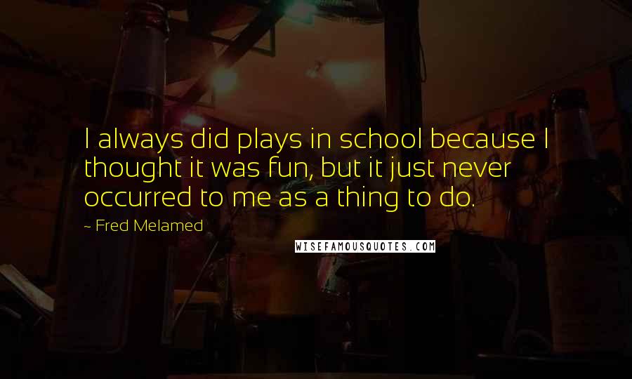 Fred Melamed Quotes: I always did plays in school because I thought it was fun, but it just never occurred to me as a thing to do.