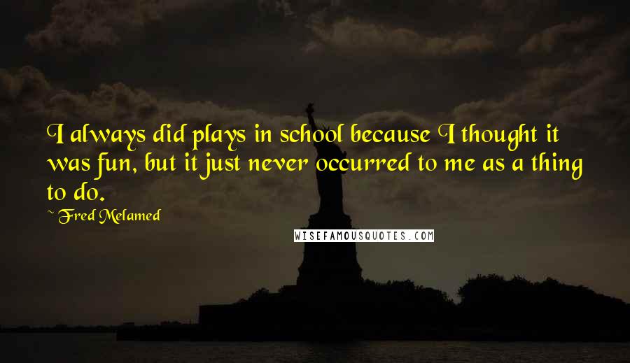 Fred Melamed Quotes: I always did plays in school because I thought it was fun, but it just never occurred to me as a thing to do.