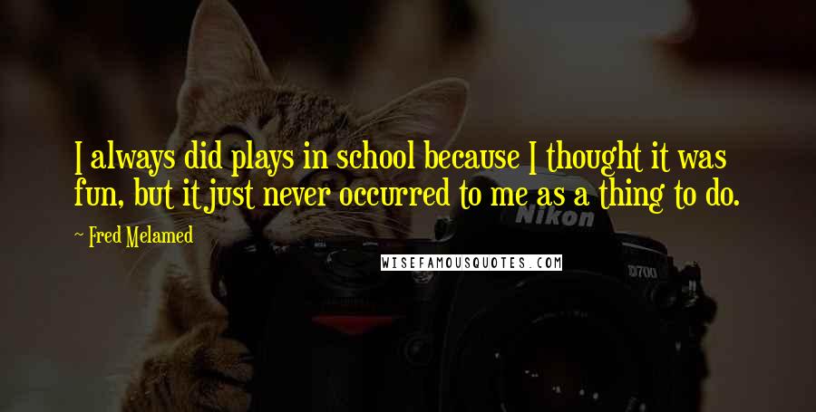 Fred Melamed Quotes: I always did plays in school because I thought it was fun, but it just never occurred to me as a thing to do.
