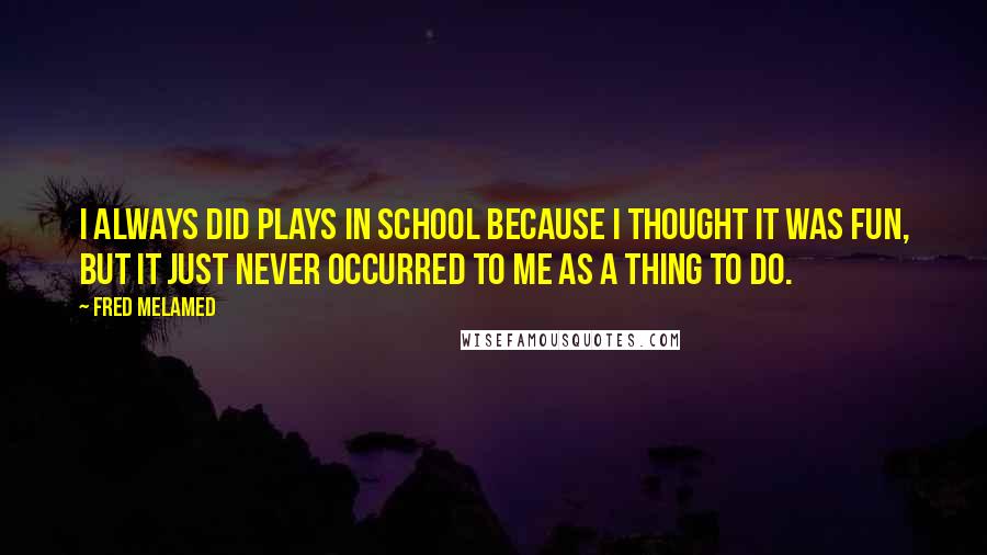 Fred Melamed Quotes: I always did plays in school because I thought it was fun, but it just never occurred to me as a thing to do.