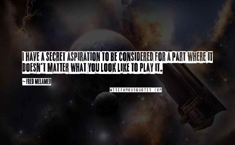 Fred Melamed Quotes: I have a secret aspiration to be considered for a part where it doesn't matter what you look like to play it.