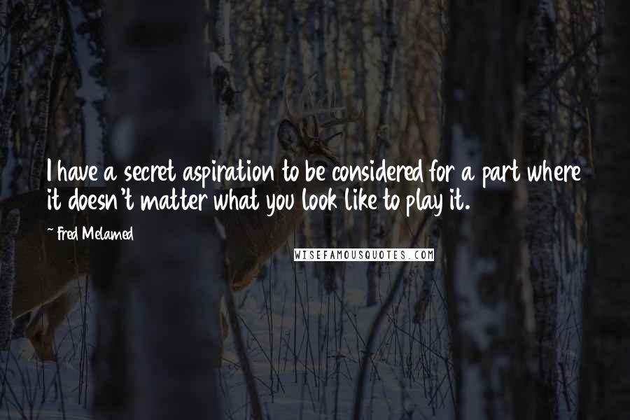 Fred Melamed Quotes: I have a secret aspiration to be considered for a part where it doesn't matter what you look like to play it.