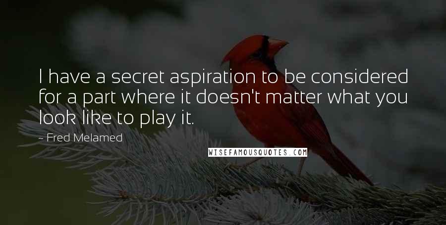 Fred Melamed Quotes: I have a secret aspiration to be considered for a part where it doesn't matter what you look like to play it.