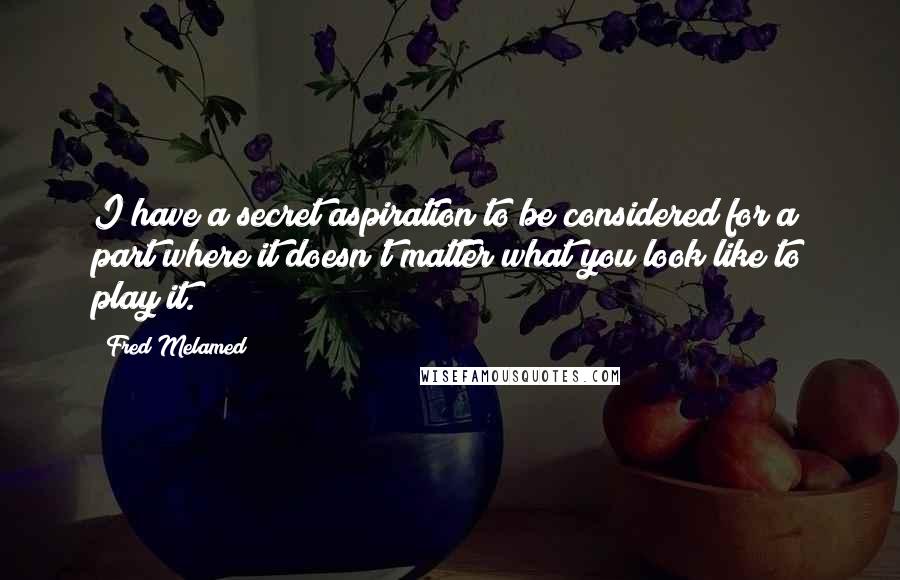 Fred Melamed Quotes: I have a secret aspiration to be considered for a part where it doesn't matter what you look like to play it.